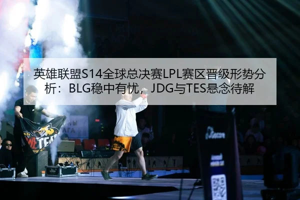 英雄联盟S14全球总决赛LPL赛区晋级形势分析：BLG稳中有忧，JDG与TES悬念待解