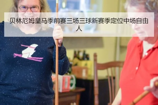 贝林厄姆皇马季前赛三场三球新赛季定位中场自由人