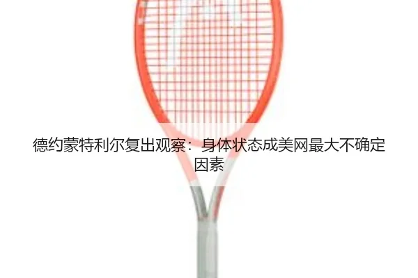 德约蒙特利尔复出观察：身体状态成美网最大不确定因素